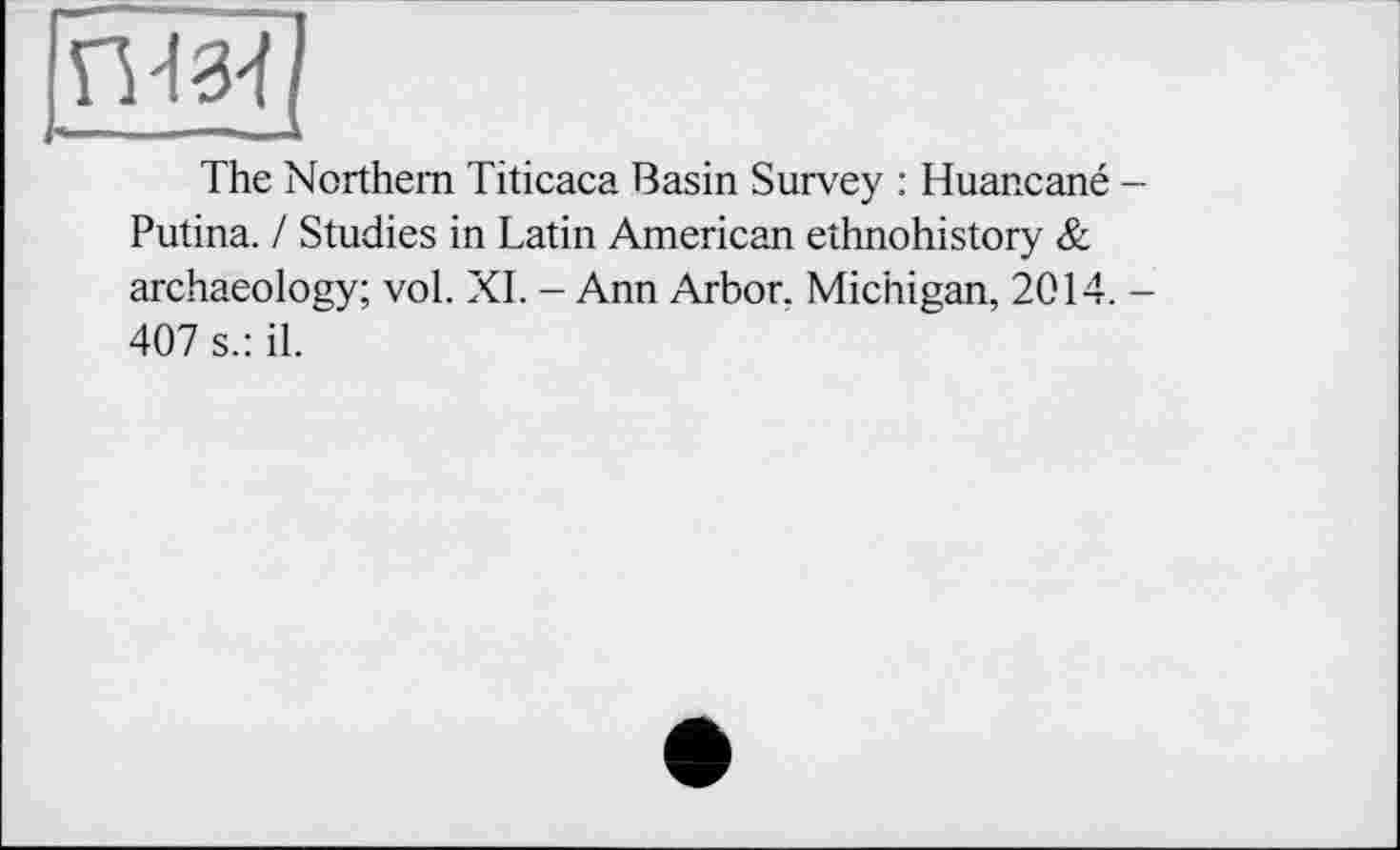 ﻿П434/
The Northern Titicaca Basin Survey : Huancané -Putina. / Studies in Latin American ethnohistory & archaeology; vol. XI. - Ann Arbor. Michigan, 2014. -407 s.: il.